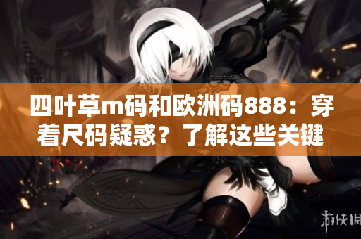 四葉草m碼和歐洲碼888：穿著尺碼疑惑？了解這些關(guān)鍵差異！