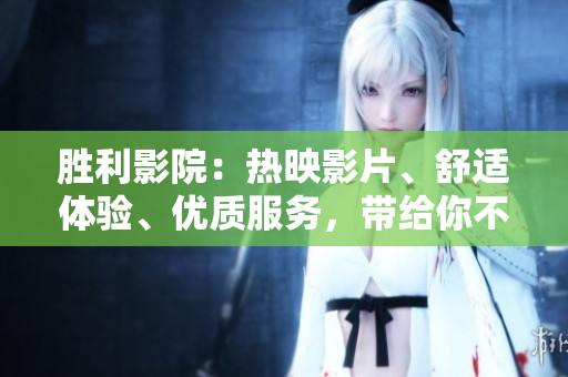 勝利影院：熱映影片、舒適體驗、優(yōu)質(zhì)服務(wù)，帶給你不一樣的視聽享受