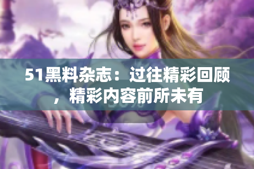 51黑料雜志：過往精彩回顧，精彩內(nèi)容前所未有