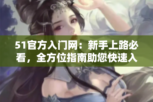 51官方入門網(wǎng)：新手上路必看，全方位指南助您快速入門