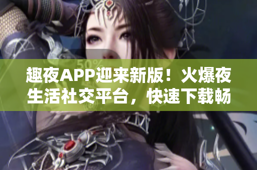 趣夜APP迎來新版！火爆夜生活社交平臺(tái)，快速下載暢享新體驗(yàn)
