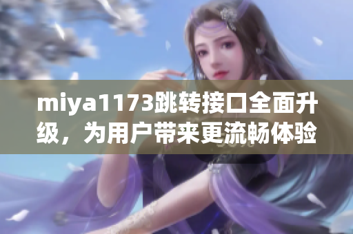 miya1173跳轉(zhuǎn)接口全面升級，為用戶帶來更流暢體驗