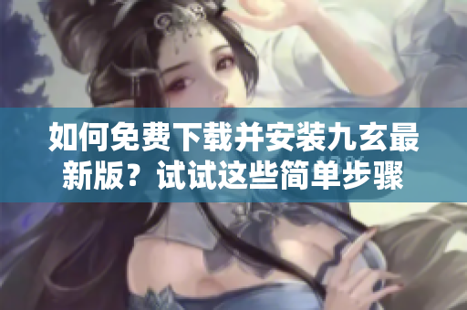 如何免費下載并安裝九玄最新版？試試這些簡單步驟