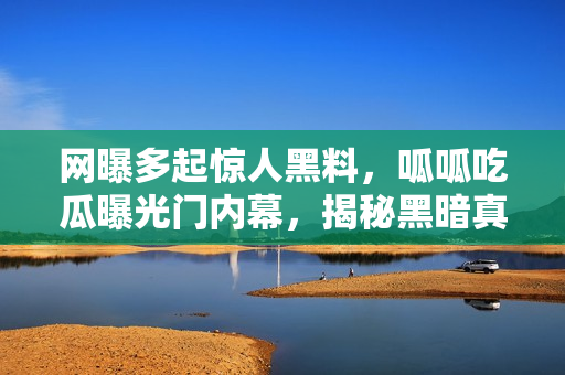 網(wǎng)曝多起驚人黑料，呱呱吃瓜曝光門(mén)內(nèi)幕，揭秘黑暗真相