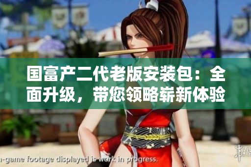 國富產(chǎn)二代老版安裝包：全面升級，帶您領(lǐng)略嶄新體驗