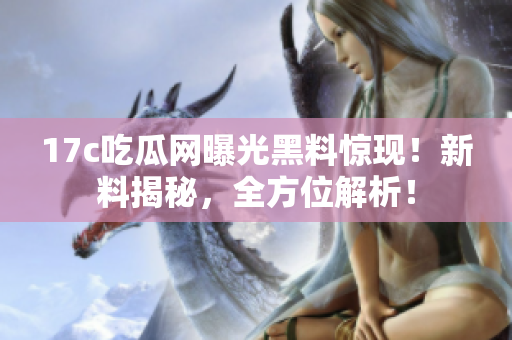 17c吃瓜網(wǎng)曝光黑料驚現(xiàn)！新料揭秘，全方位解析！