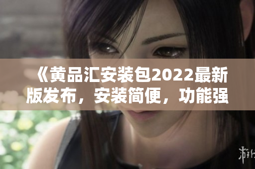《黃品匯安裝包2022最新版發(fā)布，安裝簡(jiǎn)便，功能強(qiáng)大！》