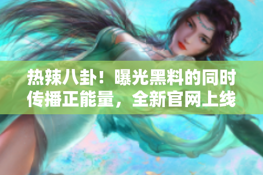 熱辣八卦！曝光黑料的同時(shí)傳播正能量，全新官網(wǎng)上線！