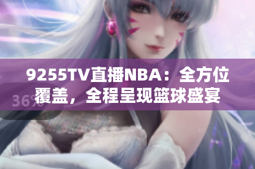 9255TV直播NBA：全方位覆蓋，全程呈現(xiàn)籃球盛宴