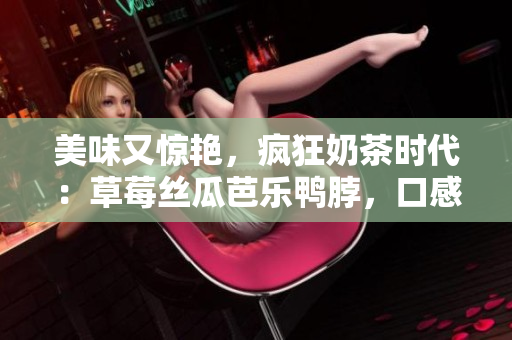 美味又驚艷，瘋狂奶茶時代：草莓絲瓜芭樂鴨脖，口感舌尖享受