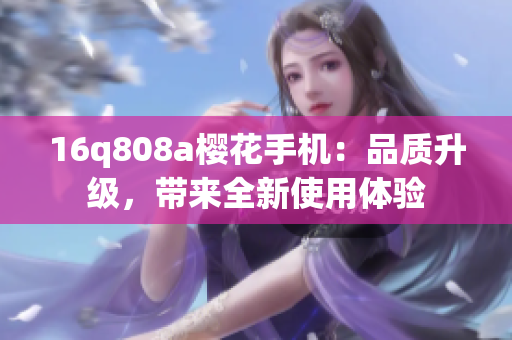 16q808a櫻花手機(jī)：品質(zhì)升級，帶來全新使用體驗(yàn)