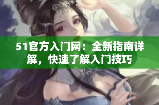 51官方入門網(wǎng)：全新指南詳解，快速了解入門技巧