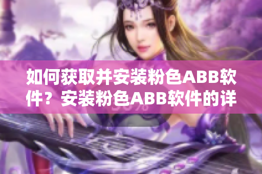 如何獲取并安裝粉色ABB軟件？安裝粉色ABB軟件的詳細(xì)指南