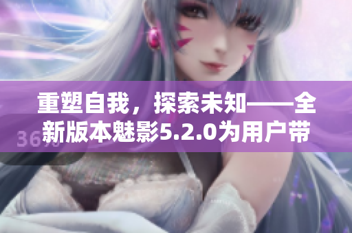重塑自我，探索未知——全新版本魅影5.2.0為用戶帶來全新體驗(yàn)