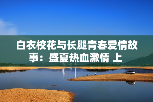 白衣?；ㄅc長腿青春愛情故事：盛夏熱血激情 上 
