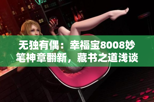 無獨(dú)有偶：幸福寶8008妙筆神章翻新，藏書之道淺談