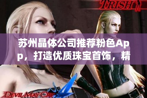 蘇州晶體公司推薦粉色App，打造優(yōu)質(zhì)珠寶首飾，精致美麗的選擇