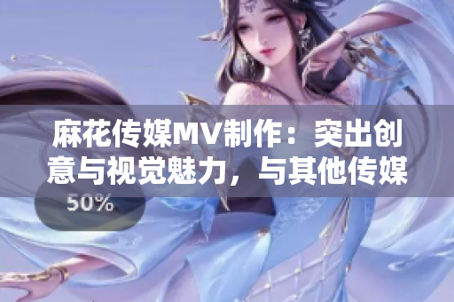 麻花傳媒MV制作：突出創(chuàng)意與視覺魅力，與其他傳媒公司的差異對比