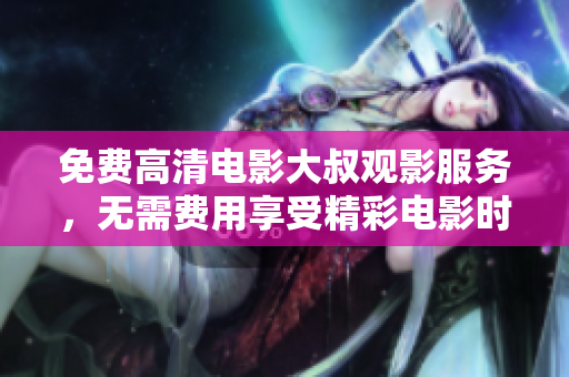 免費(fèi)高清電影大叔觀影服務(wù)，無需費(fèi)用享受精彩電影時光