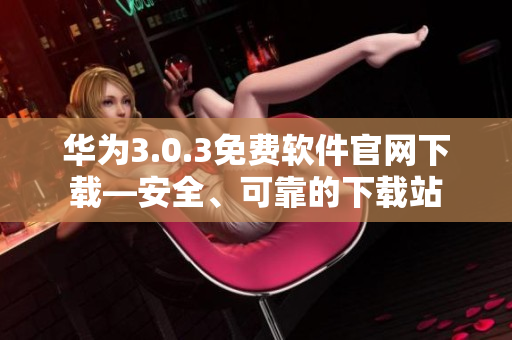 華為3.0.3免費(fèi)軟件官網(wǎng)下載—安全、可靠的下載站
