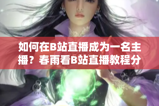 如何在B站直播成為一名主播？春雨看B站直播教程分享