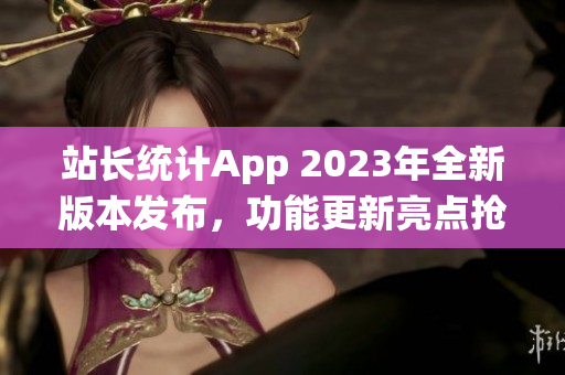 站長統(tǒng)計(jì)App 2023年全新版本發(fā)布，功能更新亮點(diǎn)搶先曝光