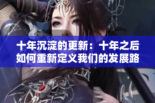 十年沉淀的更新：十年之后如何重新定義我們的發(fā)展路徑？