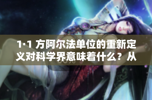1·1 方阿爾法單位的重新定義對(duì)科學(xué)界意味著什么？從國(guó)際單位制大革新看未來(lái)