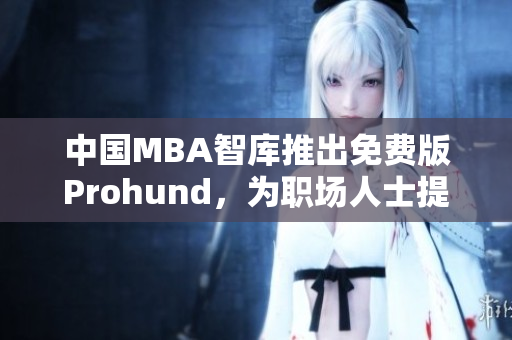 中國(guó)MBA智庫(kù)推出免費(fèi)版Prohund，為職場(chǎng)人士提供免費(fèi)MBA學(xué)習(xí)資源