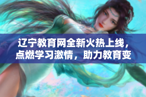 遼寧教育網(wǎng)全新火熱上線，點(diǎn)燃學(xué)習(xí)激情，助力教育變革