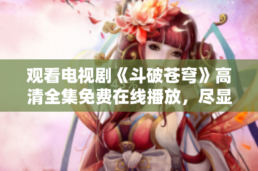 觀看電視劇《斗破蒼穹》高清全集免費(fèi)在線播放，盡顯紅顏無(wú)敵風(fēng)華