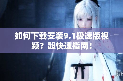 如何下載安裝9.1極速版視頻？超快速指南！