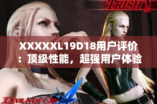 XXXXXL19D18用戶評(píng)價(jià)：頂級(jí)性能，超強(qiáng)用戶體驗(yàn)！