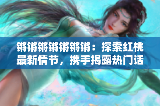 鏘鏘鏘鏘鏘鏘鏘：探索紅桃最新情節(jié)，攜手揭露熱門話題