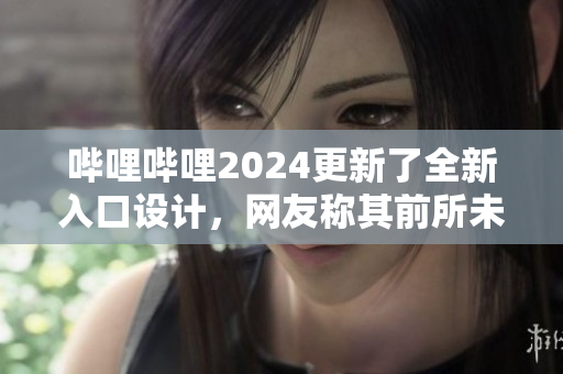 嗶哩嗶哩2024更新了全新入口設(shè)計(jì)，網(wǎng)友稱其前所未有