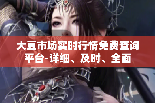 大豆市場實(shí)時行情免費(fèi)查詢平臺-詳細(xì)、及時、全面