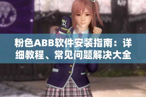 粉色ABB軟件安裝指南：詳細(xì)教程、常見(jiàn)問(wèn)題解決大全