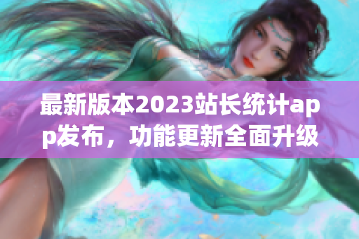 最新版本2023站長統(tǒng)計app發(fā)布，功能更新全面升級
