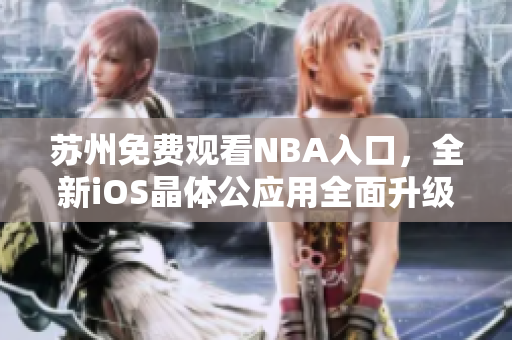 蘇州免費(fèi)觀看NBA入口，全新iOS晶體公應(yīng)用全面升級(jí)