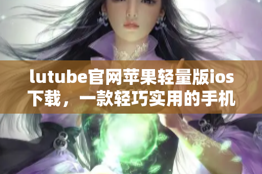 lutube官網(wǎng)蘋(píng)果輕量版ios下載，一款輕巧實(shí)用的手機(jī)APP
