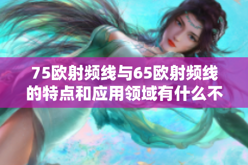 75歐射頻線與65歐射頻線的特點(diǎn)和應(yīng)用領(lǐng)域有什么不同？