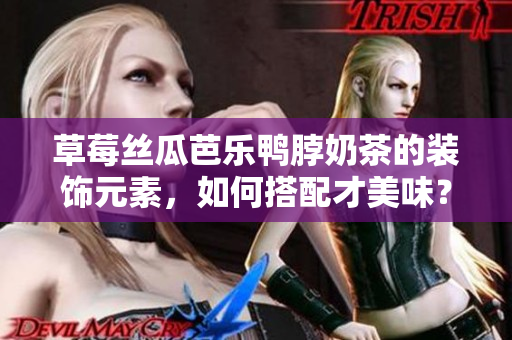 草莓絲瓜芭樂(lè)鴨脖奶茶的裝飾元素，如何搭配才美味？