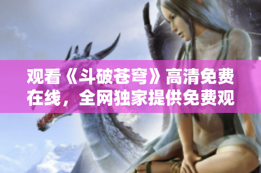 觀看《斗破蒼穹》高清免費(fèi)在線，全網(wǎng)獨(dú)家提供免費(fèi)觀看紅桃電視劇，精彩不容錯(cuò)過(guò)
