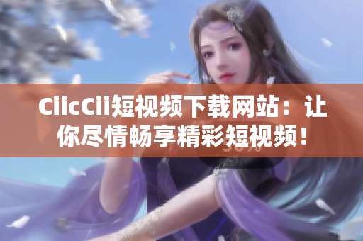 CiicCii短視頻下載網(wǎng)站：讓你盡情暢享精彩短視頻！