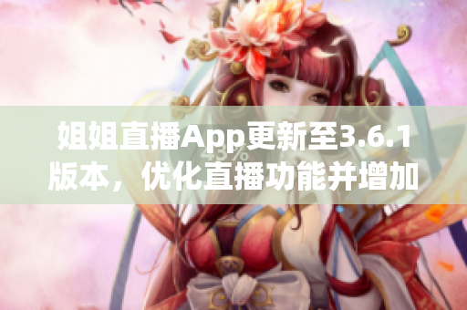 姐姐直播App更新至3.6.1版本，優(yōu)化直播功能并增加新特性