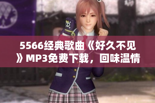 5566經(jīng)典歌曲《好久不見》MP3免費下載，回味溫情歲月