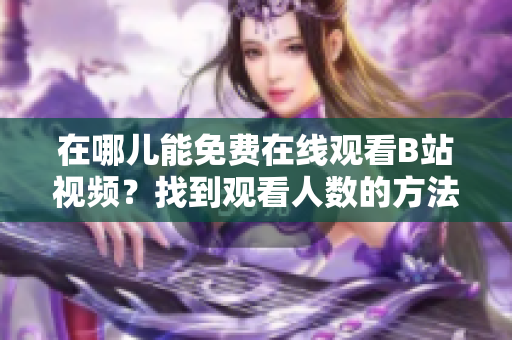 在哪兒能免費在線觀看B站視頻？找到觀看人數(shù)的方法