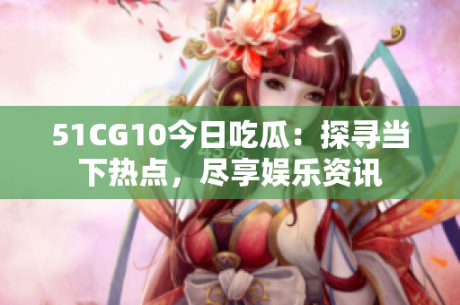 51CG10今日吃瓜：探尋當下熱點，盡享娛樂資訊