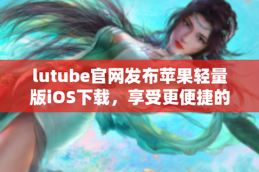 lutube官網(wǎng)發(fā)布蘋果輕量版iOS下載，享受更便捷的觀影體驗(yàn)