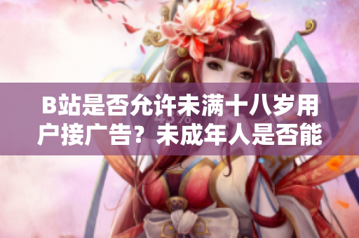 B站是否允許未滿十八歲用戶接廣告？未成年人是否能在B站參與廣告合作？